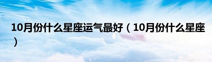 10月份什么星座运气最好（10月份什么星座）