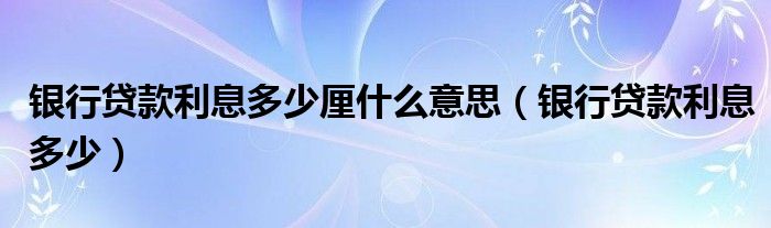 银行贷款利息多少厘什么意思（银行贷款利息多少）