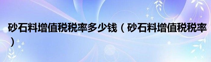 砂石料增值税税率多少钱（砂石料增值税税率）