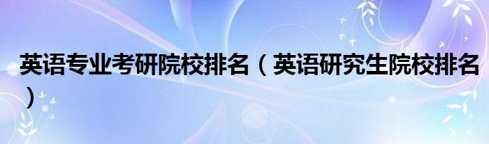 英语专业考研院校排名（英语研究生院校排名）
