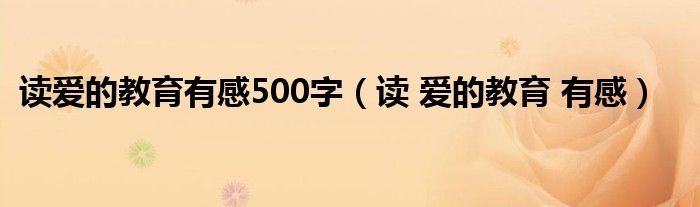 读爱的教育有感500字（读 爱的教育 有感）