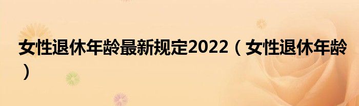 女性退休年龄最新规定2022（女性退休年龄）