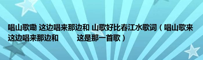 唱山歌嘞 这边唱来那边和 山歌好比春江水歌词（唱山歌来 这边唱来那边和         这是那一首歌）