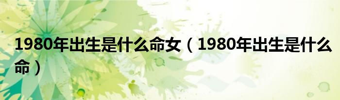1980年出生是什么命女（1980年出生是什么命）