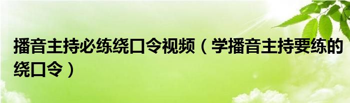 播音主持必练绕口令视频（学播音主持要练的绕口令）