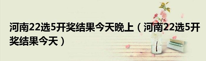河南22选5开奖结果今天晚上（河南22选5开奖结果今天）