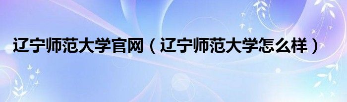 辽宁师范大学官网（辽宁师范大学怎么样）