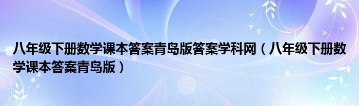 八年级下册数学课本答案青岛版答案学科网（八年级下册数学课本答案青岛版）