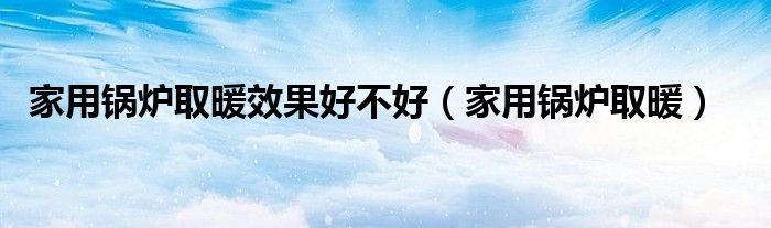 家用锅炉取暖效果好不好（家用锅炉取暖）