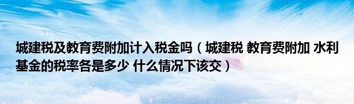 城建税及教育费附加计入税金吗（城建税 教育费附加 水利基金的税率各是多少 什么情况下该交）