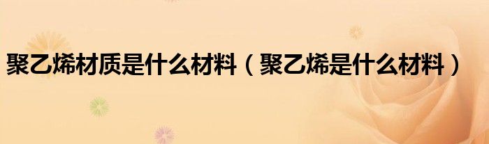 聚乙烯材质是什么材料（聚乙烯是什么材料）