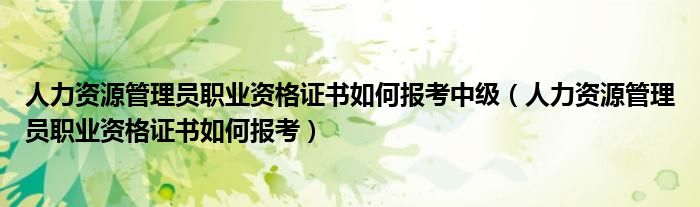 人力资源管理员职业资格证书如何报考中级（人力资源管理员职业资格证书如何报考）