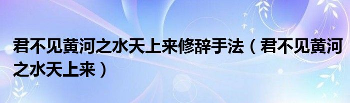 君不见黄河之水天上来修辞手法（君不见黄河之水天上来）