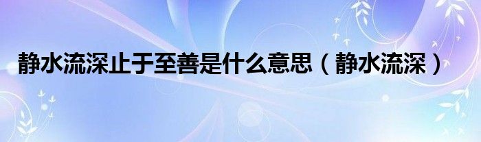 静水流深止于至善是什么意思（静水流深）