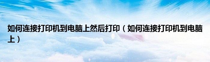 如何连接打印机到电脑上然后打印（如何连接打印机到电脑上）