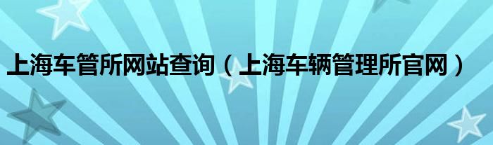 上海车管所网站查询（上海车辆管理所官网）