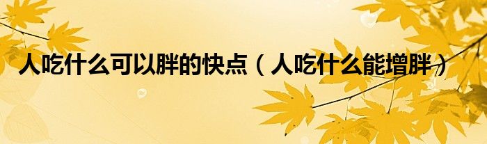 人吃什么可以胖的快点（人吃什么能增胖）