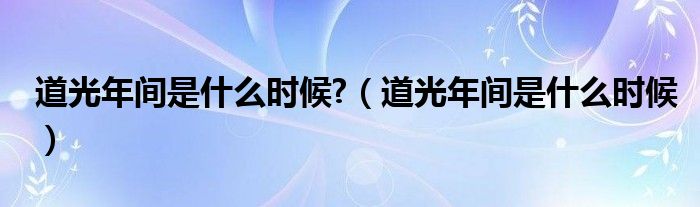 道光年间是什么时候?（道光年间是什么时候）