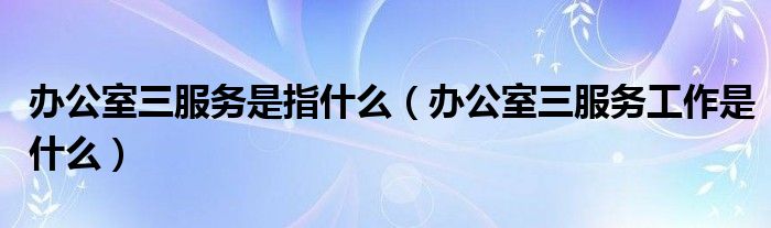 办公室三服务是指什么（办公室三服务工作是什么）