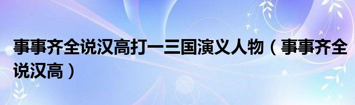 事事齐全说汉高打一三国演义人物（事事齐全说汉高）
