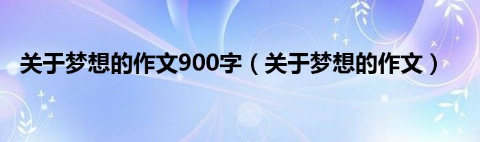 关于梦想的作文900字（关于梦想的作文）