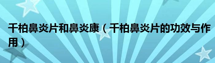 千柏鼻炎片和鼻炎康（千柏鼻炎片的功效与作用）