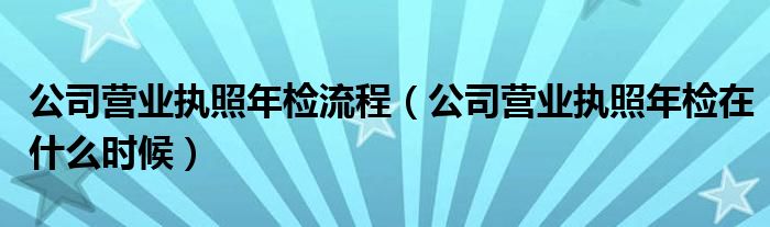 公司营业执照年检流程（公司营业执照年检在什么时候）