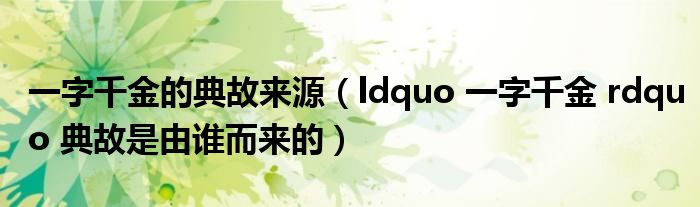 一字千金的典故来源（ldquo 一字千金 rdquo 典故是由谁而来的）