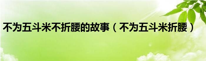 不为五斗米不折腰的故事（不为五斗米折腰）