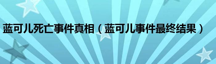 蓝可儿死亡事件真相（蓝可儿事件最终结果）