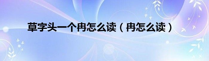 草字头一个冉怎么读（冉怎么读）