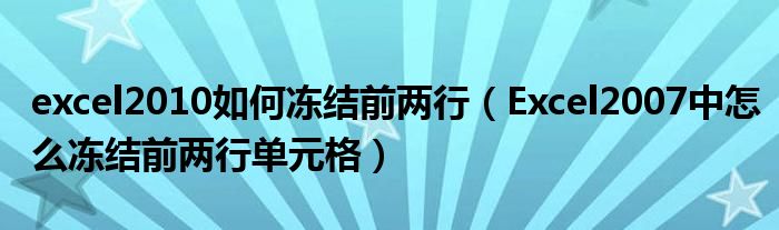 excel2010如何冻结前两行（Excel2007中怎么冻结前两行单元格）