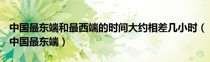 中国最东端和最西端的时间大约相差几小时（中国最东端）