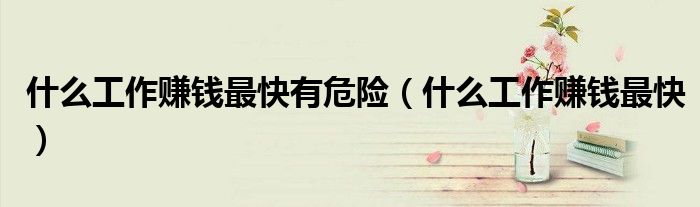 什么工作赚钱最快有危险（什么工作赚钱最快）