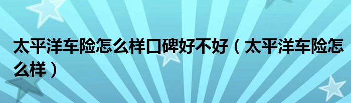 太平洋车险怎么样口碑好不好（太平洋车险怎么样）