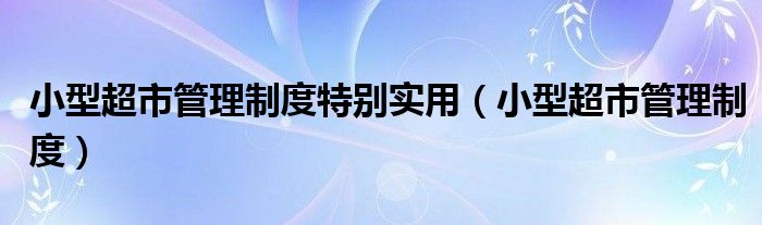 小型超市管理制度特别实用（小型超市管理制度）