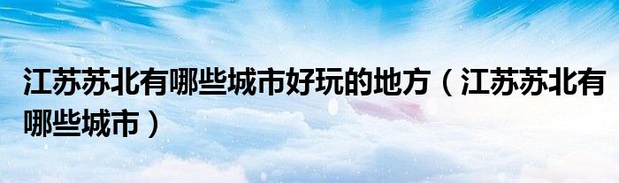 江苏苏北有哪些城市好玩的地方（江苏苏北有哪些城市）