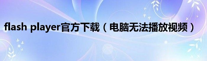 flash player官方下载（电脑无法播放视频）