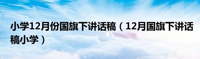小学12月份国旗下讲话稿（12月国旗下讲话稿小学）