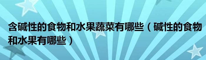 含碱性的食物和水果蔬菜有哪些（碱性的食物和水果有哪些）