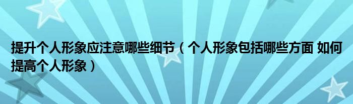 提升个人形象应注意哪些细节（个人形象包括哪些方面 如何提高个人形象）