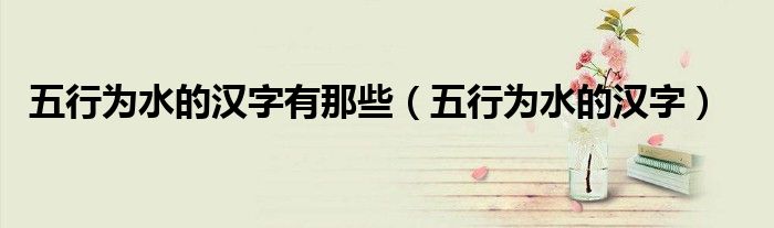 五行为水的汉字有那些（五行为水的汉字）