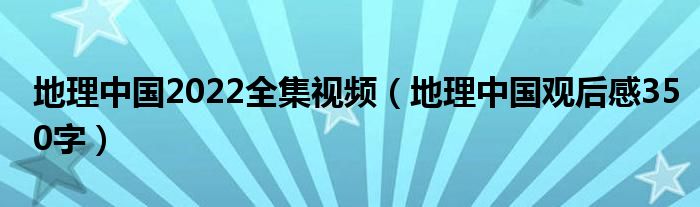 地理中国2022全集视频（地理中国观后感350字）
