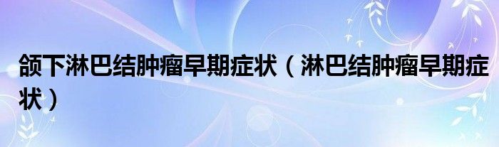 颌下淋巴结肿瘤早期症状（淋巴结肿瘤早期症状）