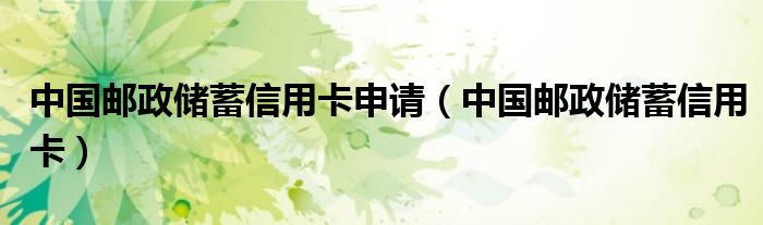 中国邮政储蓄信用卡申请（中国邮政储蓄信用卡）