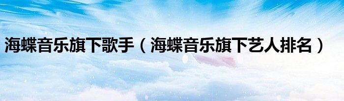 海蝶音乐旗下歌手（海蝶音乐旗下艺人排名）