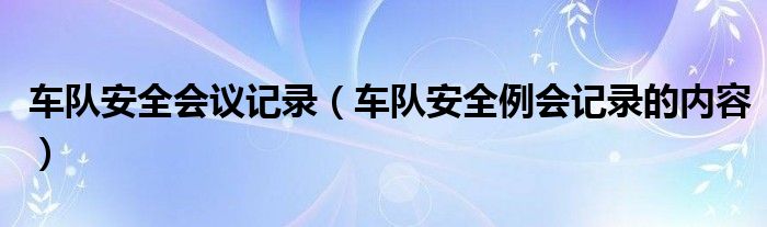 车队安全会议记录（车队安全例会记录的内容）