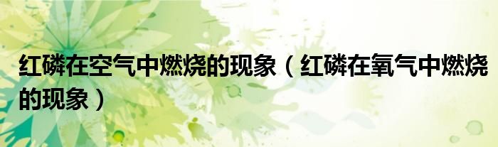 红磷在空气中燃烧的现象（红磷在氧气中燃烧的现象）