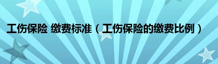工伤保险 缴费标准（工伤保险的缴费比例）