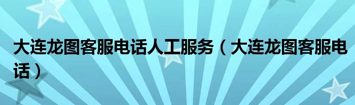 大连龙图客服电话人工服务（大连龙图客服电话）